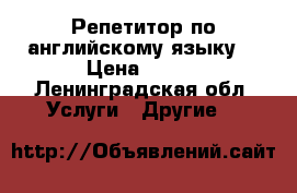 Репетитор по английскому языку  › Цена ­ 700 - Ленинградская обл. Услуги » Другие   